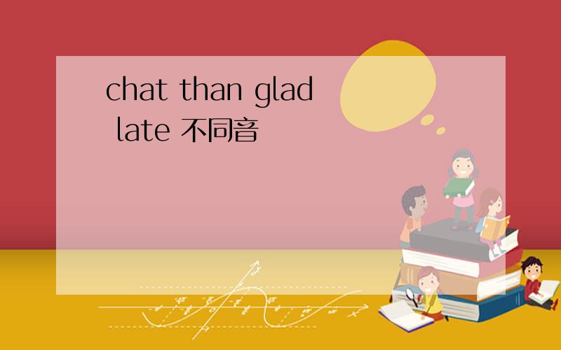 chat than glad late 不同音