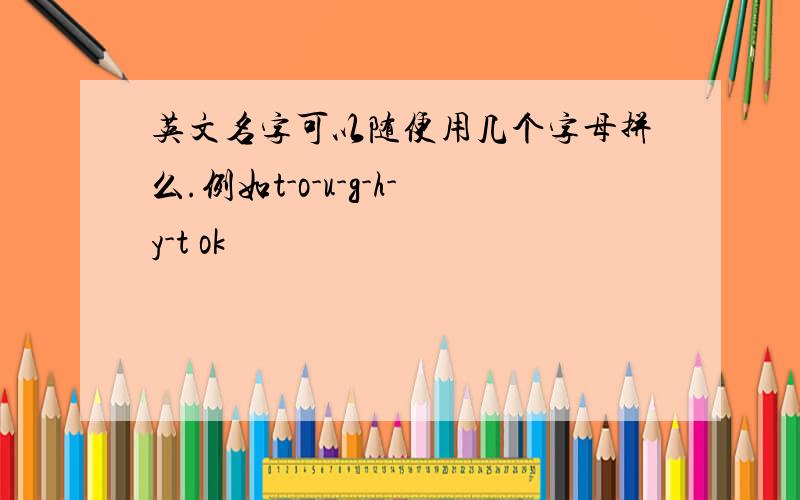 英文名字可以随便用几个字母拼么.例如t-o-u-g-h-y-t ok