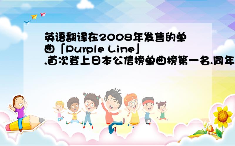 英语翻译在2008年发售的单曲「Purple Line」,首次登上日本公信榜单曲榜第一名.同年4月发行的单「Beautiful you/千年恋歌」,7月发行的单曲「为何我会喜欢上你?」,10月发行的单曲「魔咒 -MIROTIC-」,