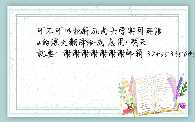 可不可以把新风尚大学实用英语2的课文翻译给我 急用!明天就要! 谢谢谢谢谢谢谢邮箱 374253350@qq.com