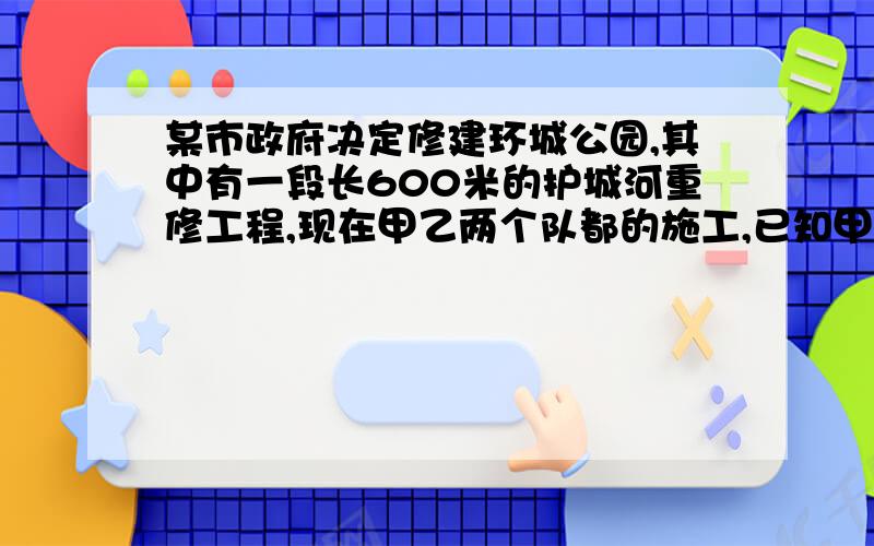 某市政府决定修建环城公园,其中有一段长600米的护城河重修工程,现在甲乙两个队都的施工,已知甲队单独完成此项工程比乙队单独完成多用二分之一的时间,乙队每天比甲队多修10m,该市政府