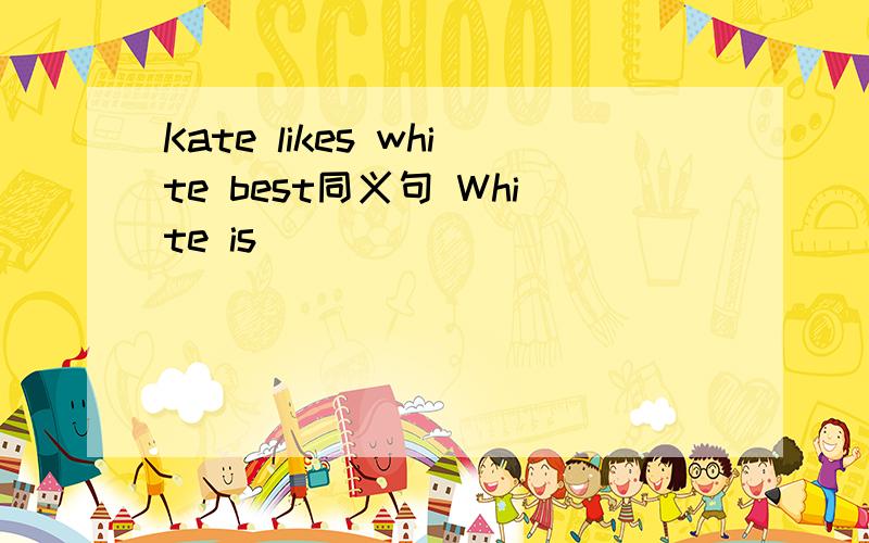 Kate likes white best同义句 White is _____ _____ _______