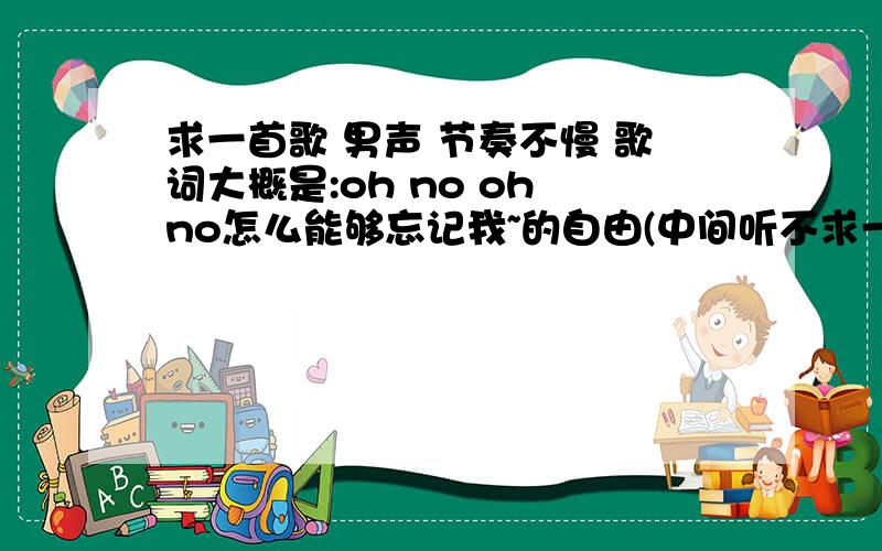 求一首歌 男声 节奏不慢 歌词大概是:oh no oh no怎么能够忘记我~的自由(中间听不求一首歌 男声 节奏不慢 歌词大概是:oh no oh no怎么能够忘记我~的自由(中间听不清了)后面还有一句“你会看到