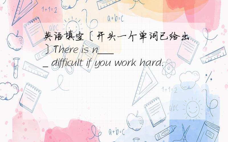 英语填空〔开头一个单词已给出〕There is n＿＿＿＿ difficult if you work hard.