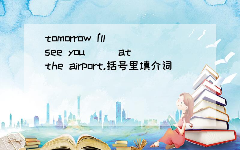 tomorrow I'll see you( ) at the airport.括号里填介词
