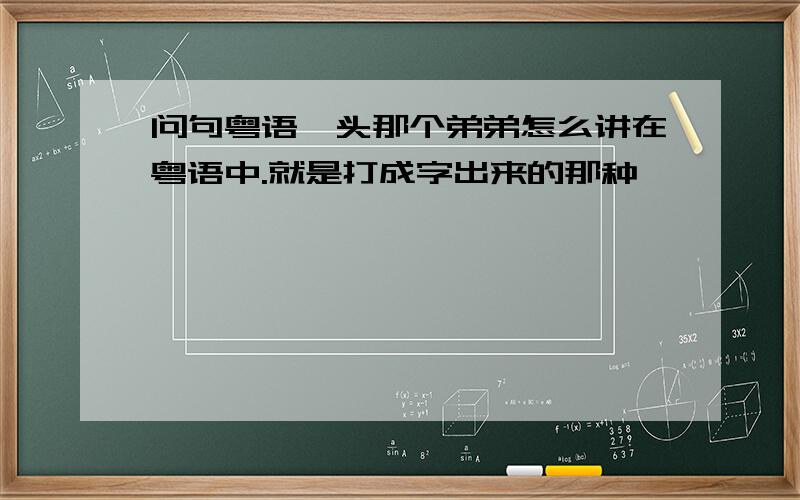 问句粤语汕头那个弟弟怎么讲在粤语中.就是打成字出来的那种