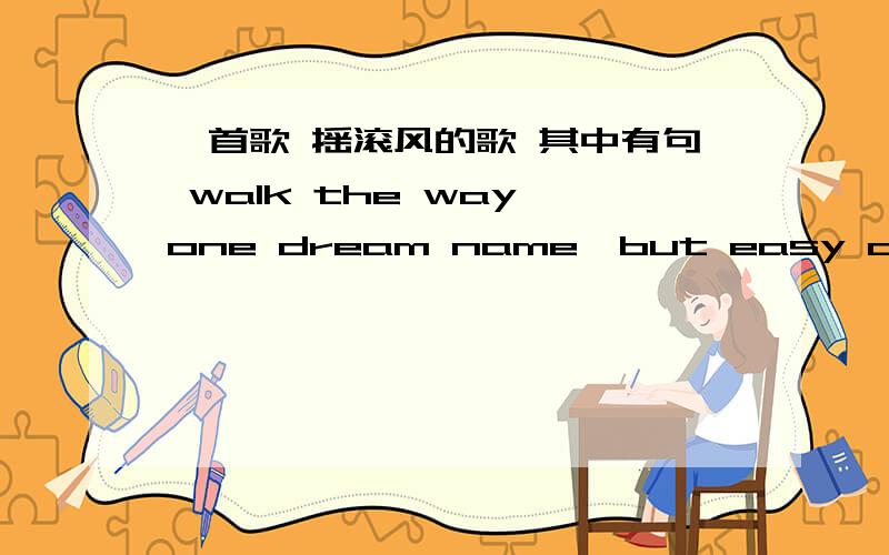 一首歌 摇滚风的歌 其中有句 walk the way,one dream name,but easy coming easy going 的,偶然听到的,可能有点偏差,还有刚开始是 beckii//beckii ,beckii,what's your lovely name babby.晕 我是求歌名的...貌似来错地方