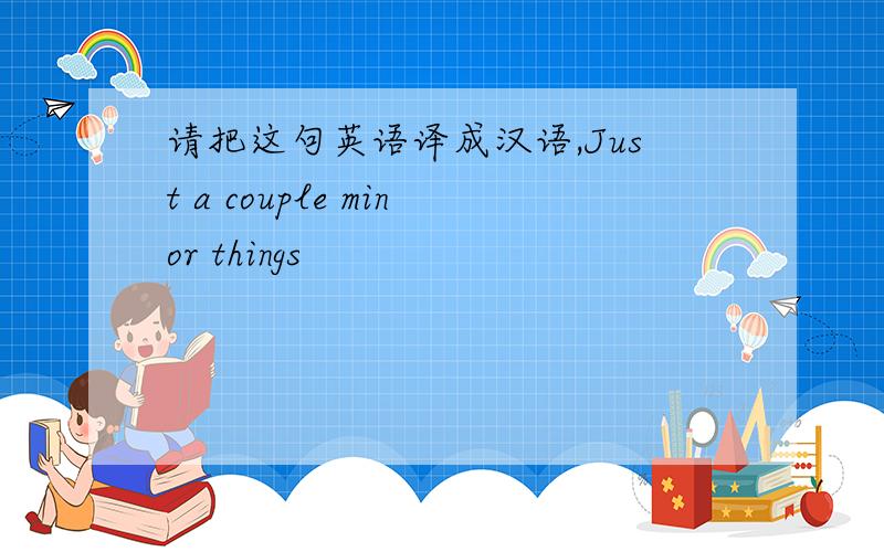 请把这句英语译成汉语,Just a couple minor things