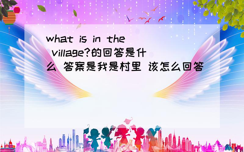 what is in the village?的回答是什么 答案是我是村里 该怎么回答