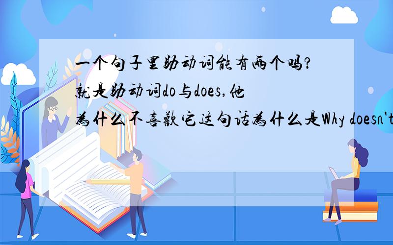 一个句子里助动词能有两个吗?就是助动词do与does,他为什么不喜欢它这句话为什么是Why doesn't he like it?而不是Why does he doesn't like it?