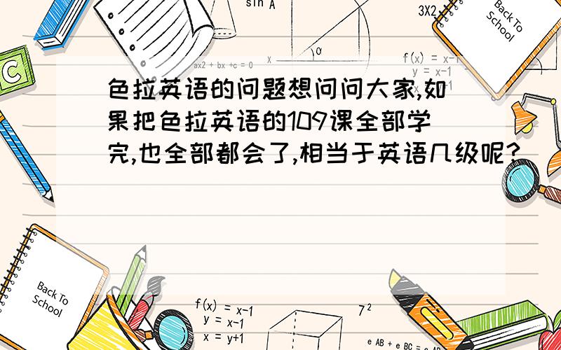 色拉英语的问题想问问大家,如果把色拉英语的109课全部学完,也全部都会了,相当于英语几级呢?