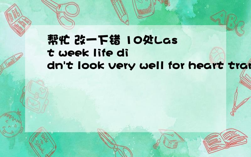 帮忙 改一下错 10处Last week life didn't look very well for heart transplant patient. Barry Brooks from London.He was told six month ago that he would need the operation if he is to survive. He immediately planned to make the across Atlantic jo