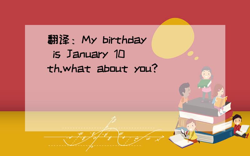 翻译：My birthday is January 10th.what about you?