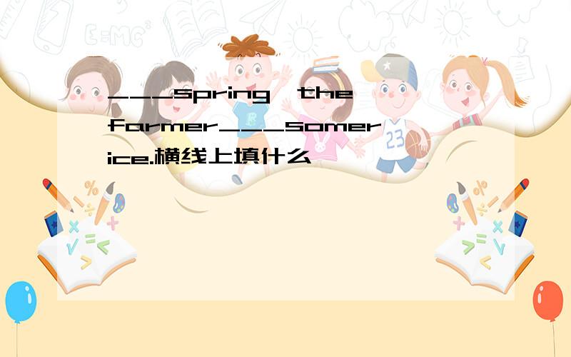 ___spring,the farmer___somerice.横线上填什么