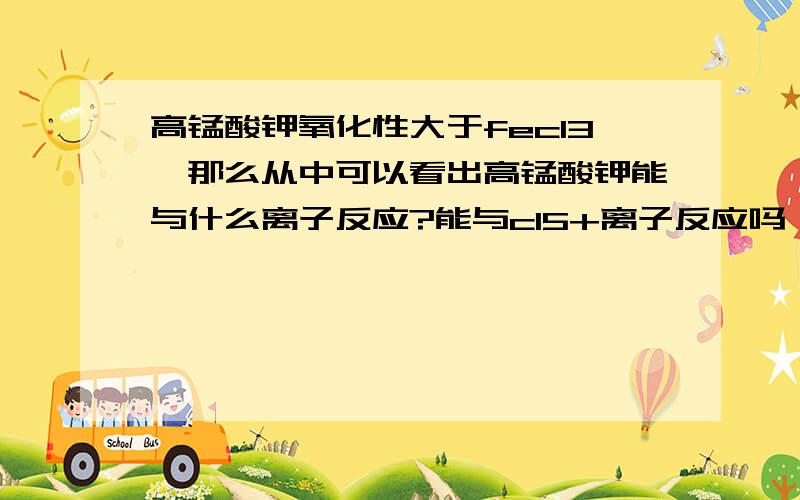 高锰酸钾氧化性大于fecl3,那么从中可以看出高锰酸钾能与什么离子反应?能与cl5+离子反应吗