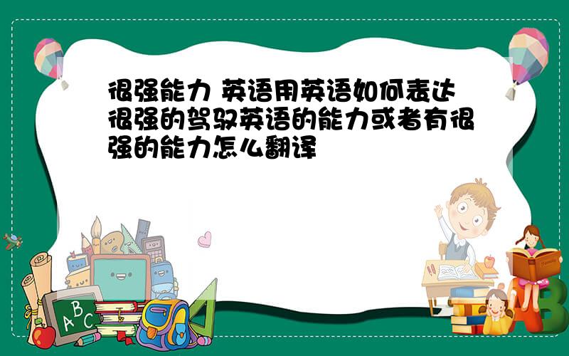 很强能力 英语用英语如何表达很强的驾驭英语的能力或者有很强的能力怎么翻译