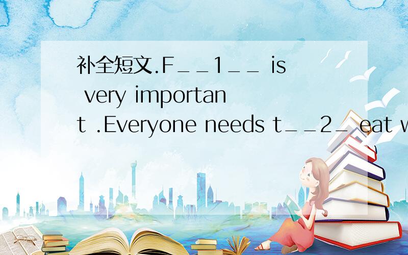 补全短文.F__1__ is very important .Everyone needs t__2_ eat well if he wants to have a s__3__ body .our minds also need a kind of food is knowledge.W__4_ we are very young ,we start getting knowledge.Young c__5__ like watching and listen .Color p