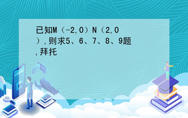 已知M（-2,0）N（2,0）,则求5、6、7、8、9题,拜托