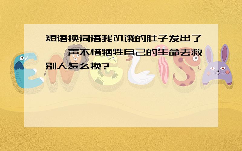 短语换词语我饥饿的肚子发出了辘辘声不惜牺牲自己的生命去救别人怎么换?