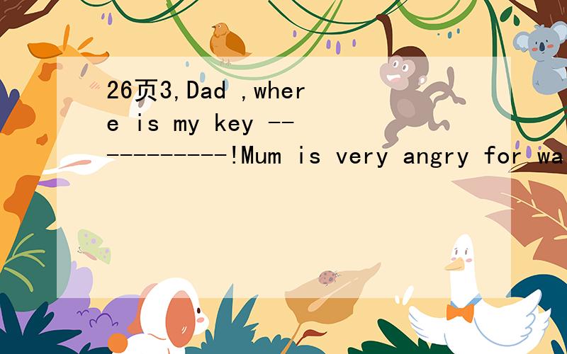 26页3,Dad ,where is my key -----------!Mum is very angry for waiting for us so longA.take your time B.never mind C.come on 理由
