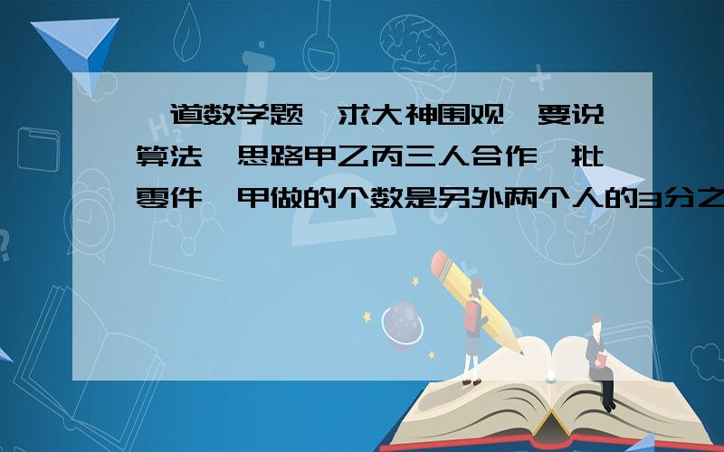 一道数学题,求大神围观,要说算法,思路甲乙丙三人合作一批零件,甲做的个数是另外两个人的3分之1,乙做的个数是另外两个人 丙做了260个零件,这批零件共有多少个