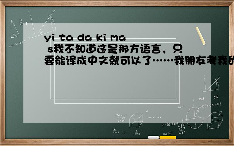 yi ta da ki ma s我不知道这是那方语言，只要能译成中文就可以了……我朋友考我的……
