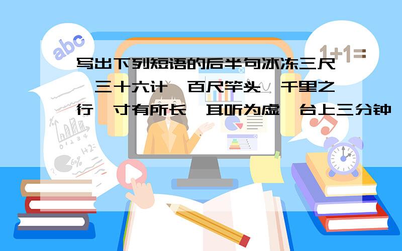 写出下列短语的后半句冰冻三尺,三十六计,百尺竿头,千里之行,寸有所长,耳听为虚,台上三分钟,一个篱笆三个桩,