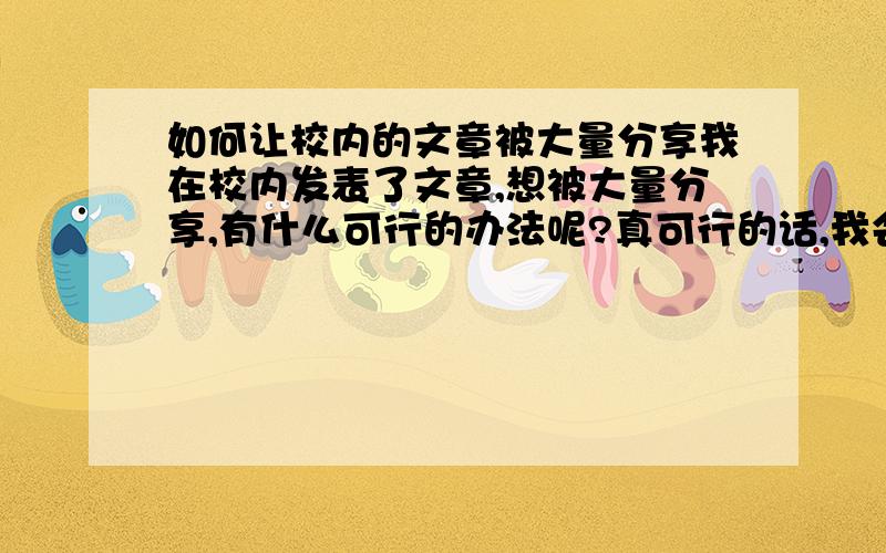 如何让校内的文章被大量分享我在校内发表了文章,想被大量分享,有什么可行的办法呢?真可行的话,我会再加分的.