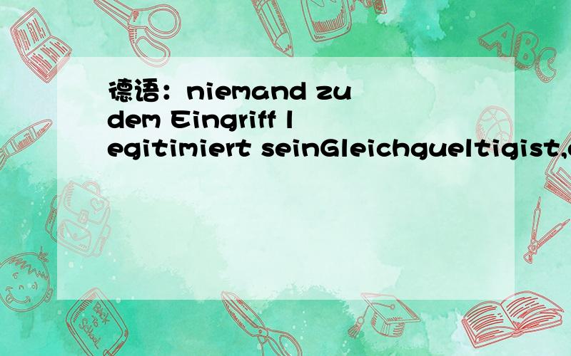 德语：niemand zu dem Eingriff legitimiert seinGleichgueltigist,ob der Betroffene（被害人） selbst oder ueberhaupt niemand zu dem Eingriff legitimiert sein kann.如何破译?zu dem Eingriff作何种成分?