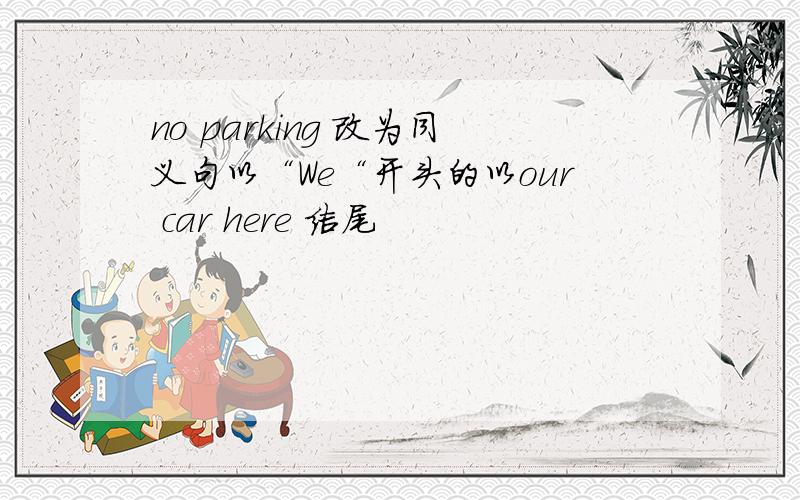 no parking 改为同义句以“We“开头的以our car here 结尾