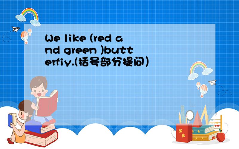 We like (red and green )butterfiy.(括号部分提问）