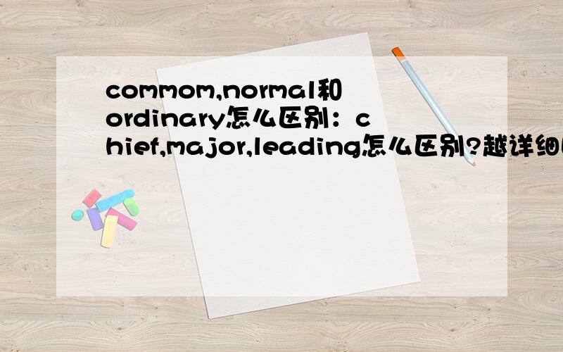 commom,normal和ordinary怎么区别：chief,major,leading怎么区别?越详细回报越高.