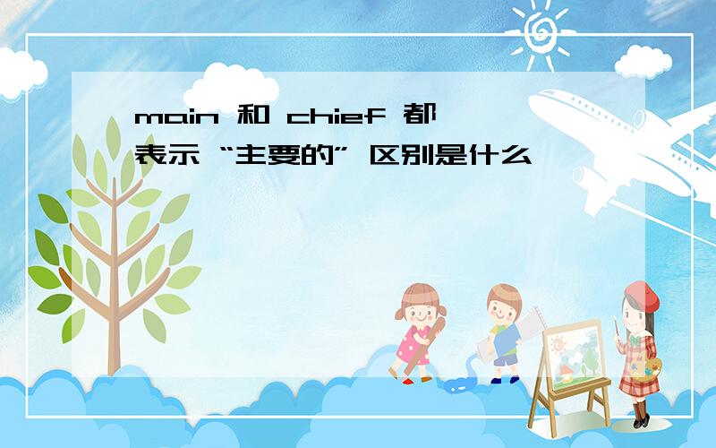 main 和 chief 都表示 “主要的” 区别是什么