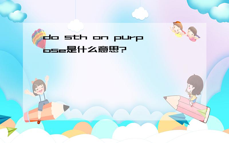 do sth on purpose是什么意思?