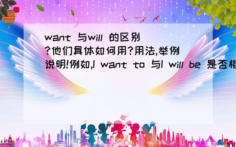 want 与will 的区别?他们具体如何用?用法,举例说明!例如,I want to 与I will be 是否相同？可否互换？请具体解释．