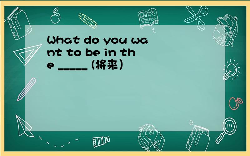 What do you want to be in the _____ (将来）