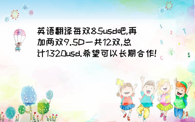 英语翻译每双85usd吧,再加两双9.5D一共12双,总计1320usd.希望可以长期合作!