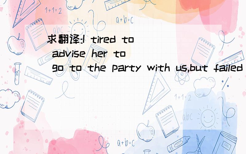 求翻译:I tired to advise her to go to the party with us,but failed