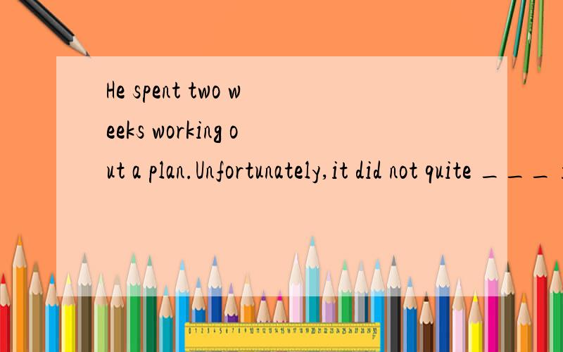 He spent two weeks working out a plan.Unfortunately,it did not quite ___ in practice.1.come out 2.come off 3.come about 4.come to