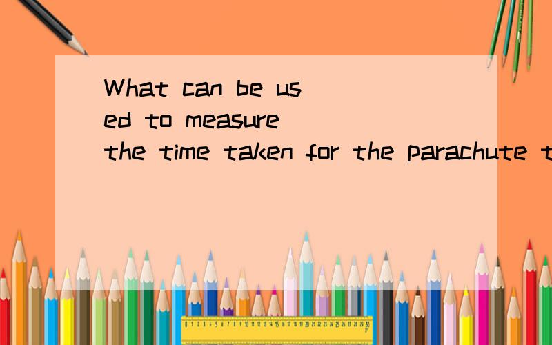 What can be used to measure the time taken for the parachute to reach the ground?