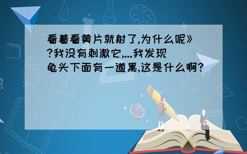 看着看黄片就射了,为什么呢》?我没有刺激它,...我发现龟头下面有一道黑,这是什么啊?