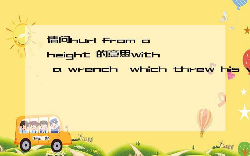 请问hurl from a height 的意思with a wrench,which threw his victim back upon the bed as though hurled from a height ,he turned and sprang at us.他猛的一扭手,把他的猎物用力扔到床上,就朝我们扑来.