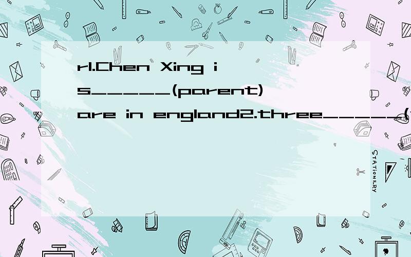 r1.Chen Xing is_____(parent)are in england2.three_____(woman)are on my mother is right.