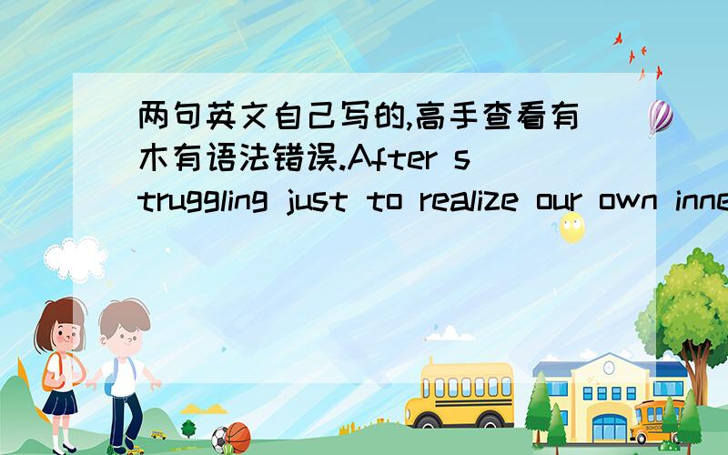 两句英文自己写的,高手查看有木有语法错误.After struggling just to realize our own inner.Growth is always have to lerated,always going to learn to enjoy the inevitable pain.