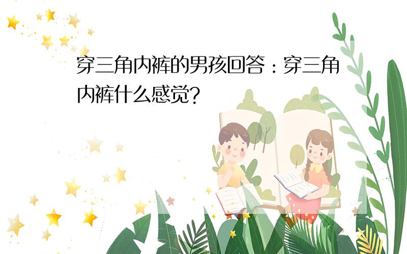 穿三角内裤的男孩回答：穿三角内裤什么感觉?