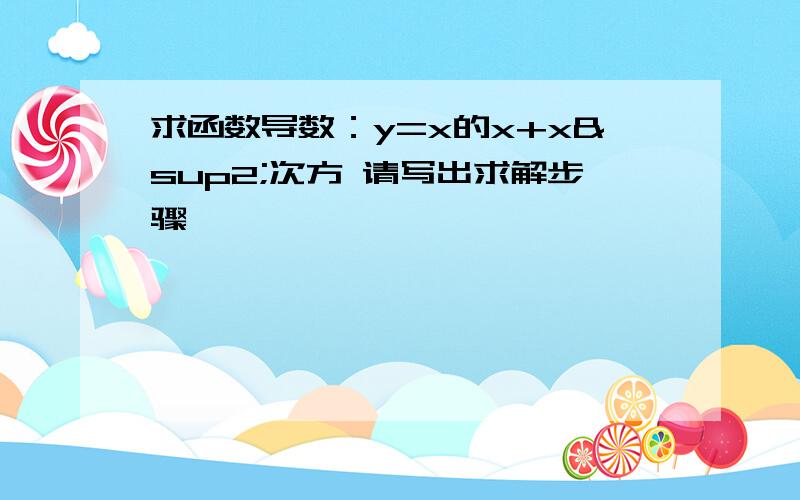 求函数导数：y=x的x+x²次方 请写出求解步骤