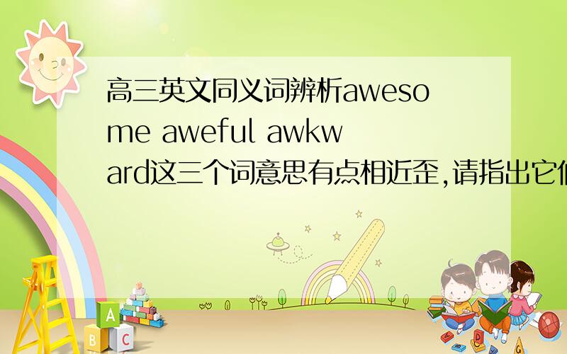 高三英文同义词辨析awesome aweful awkward这三个词意思有点相近歪,请指出它们最主要区别及用法.高手上啊~~~