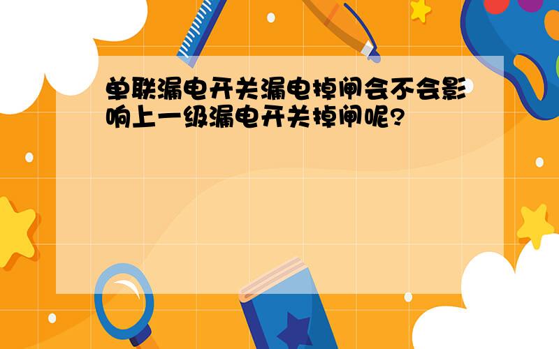 单联漏电开关漏电掉闸会不会影响上一级漏电开关掉闸呢?