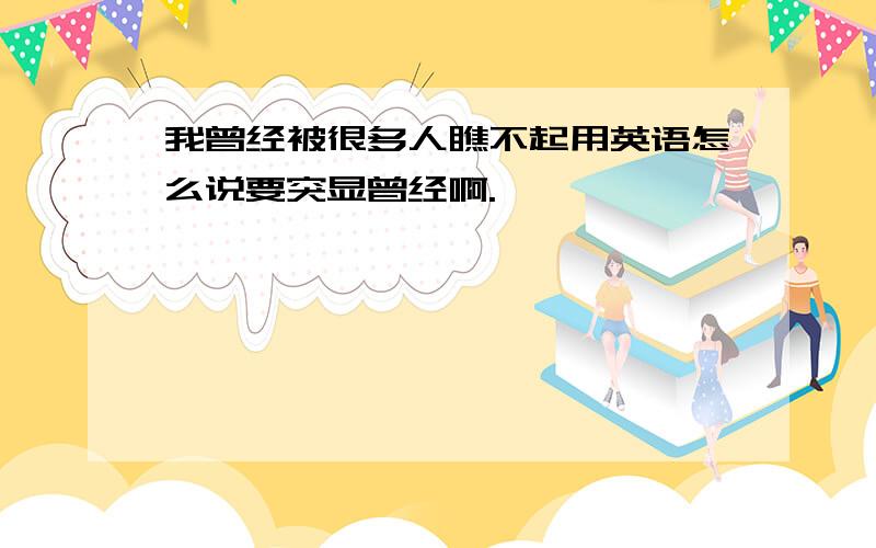 我曾经被很多人瞧不起用英语怎么说要突显曾经啊.