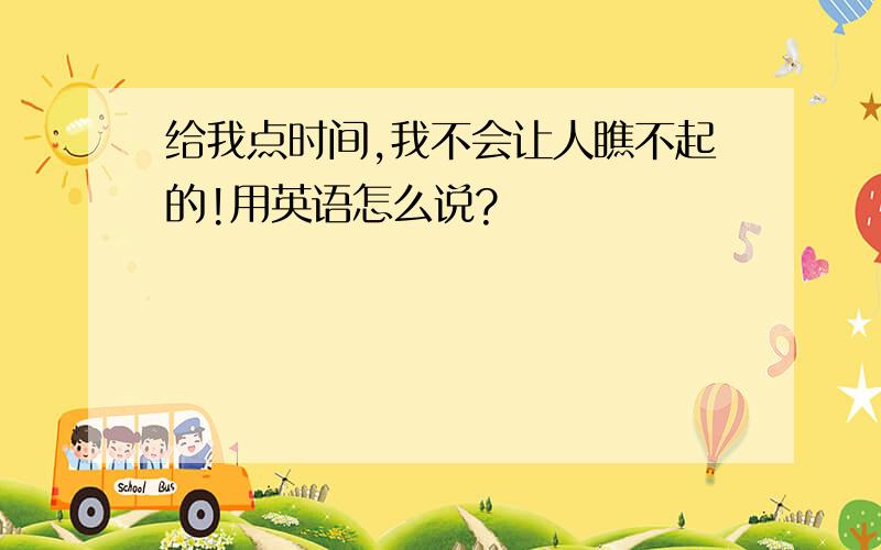 给我点时间,我不会让人瞧不起的!用英语怎么说?